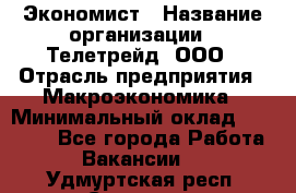 Экономист › Название организации ­ Телетрейд, ООО › Отрасль предприятия ­ Макроэкономика › Минимальный оклад ­ 60 000 - Все города Работа » Вакансии   . Удмуртская респ.,Сарапул г.